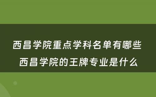 西昌学院重点学科名单有哪些 西昌学院的王牌专业是什么