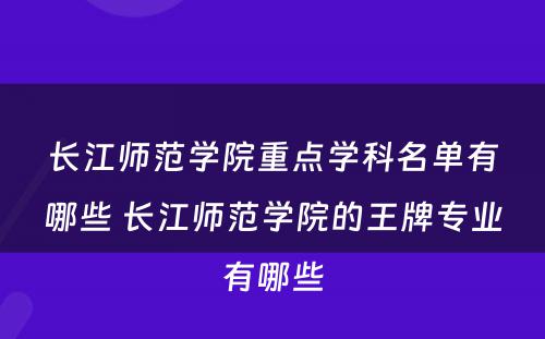 长江师范学院重点学科名单有哪些 长江师范学院的王牌专业有哪些