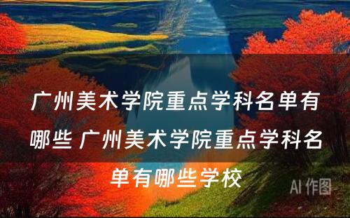 广州美术学院重点学科名单有哪些 广州美术学院重点学科名单有哪些学校