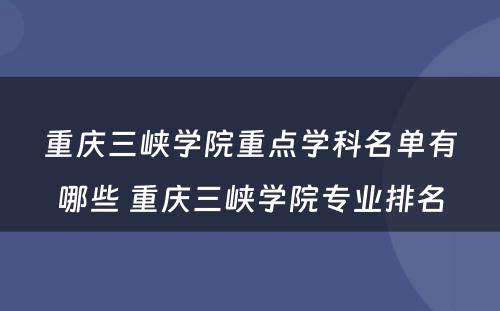 重庆三峡学院重点学科名单有哪些 重庆三峡学院专业排名