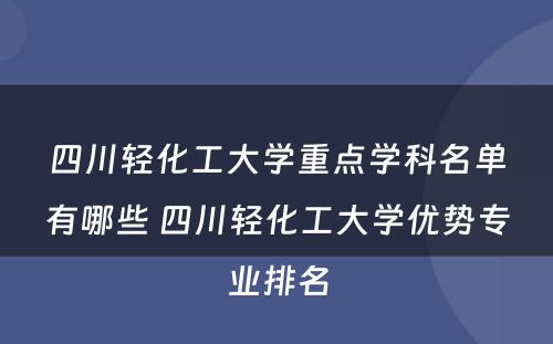 四川轻化工大学重点学科名单有哪些 四川轻化工大学优势专业排名