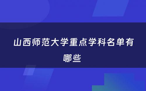 山西师范大学重点学科名单有哪些 