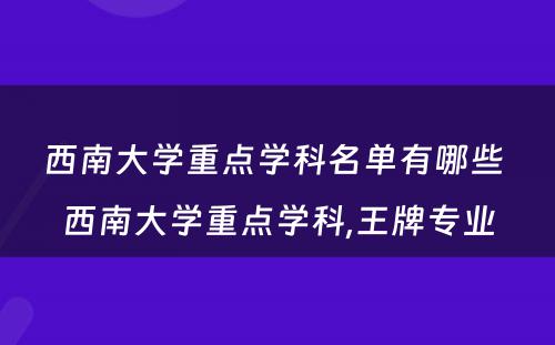 西南大学重点学科名单有哪些 西南大学重点学科,王牌专业