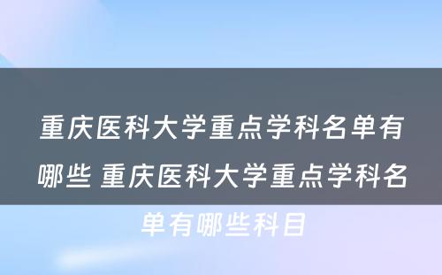 重庆医科大学重点学科名单有哪些 重庆医科大学重点学科名单有哪些科目