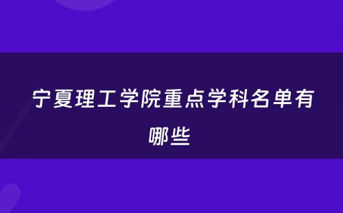 宁夏理工学院重点学科名单有哪些 