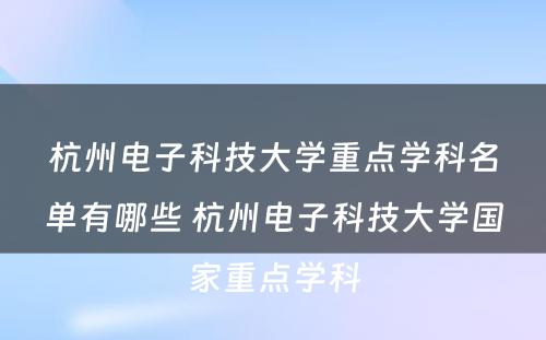 杭州电子科技大学重点学科名单有哪些 杭州电子科技大学国家重点学科