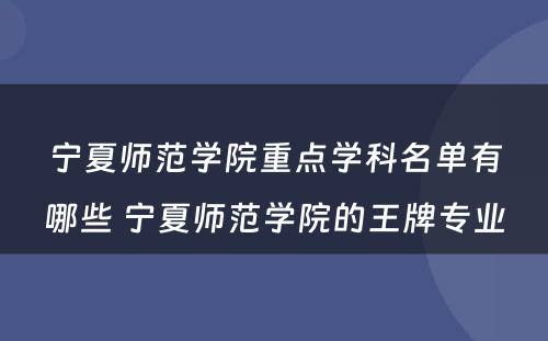 宁夏师范学院重点学科名单有哪些 宁夏师范学院的王牌专业