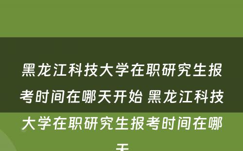 黑龙江科技大学在职研究生报考时间在哪天开始 黑龙江科技大学在职研究生报考时间在哪天