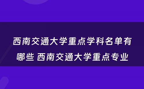 西南交通大学重点学科名单有哪些 西南交通大学重点专业