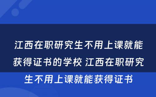 江西在职研究生不用上课就能获得证书的学校 江西在职研究生不用上课就能获得证书