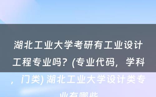 湖北工业大学考研有工业设计工程专业吗？(专业代码，学科，门类) 湖北工业大学设计类专业有哪些