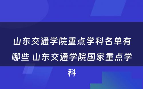 山东交通学院重点学科名单有哪些 山东交通学院国家重点学科