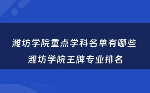 潍坊学院重点学科名单有哪些 潍坊学院王牌专业排名