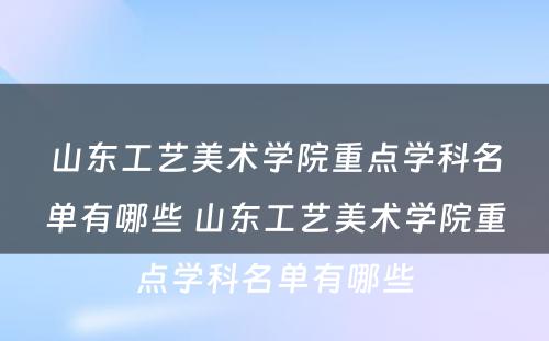 山东工艺美术学院重点学科名单有哪些 山东工艺美术学院重点学科名单有哪些