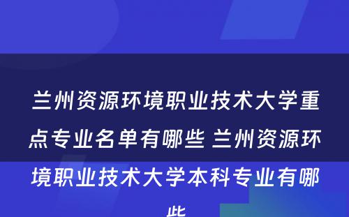 兰州资源环境职业技术大学重点专业名单有哪些 兰州资源环境职业技术大学本科专业有哪些