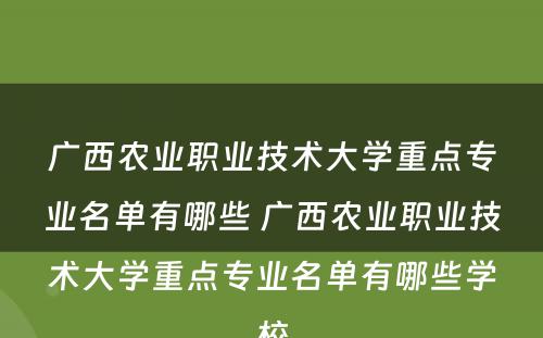广西农业职业技术大学重点专业名单有哪些 广西农业职业技术大学重点专业名单有哪些学校