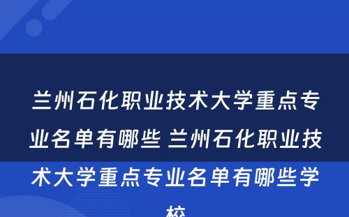 兰州石化职业技术大学重点专业名单有哪些 兰州石化职业技术大学重点专业名单有哪些学校