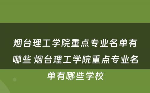 烟台理工学院重点专业名单有哪些 烟台理工学院重点专业名单有哪些学校