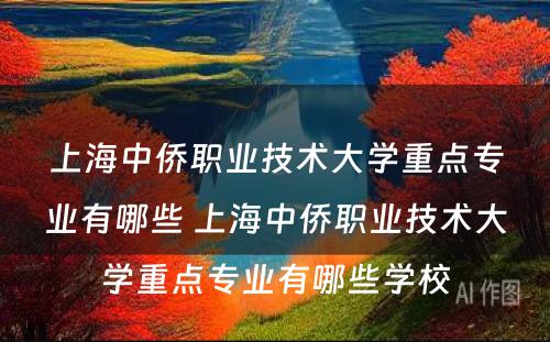 上海中侨职业技术大学重点专业有哪些 上海中侨职业技术大学重点专业有哪些学校
