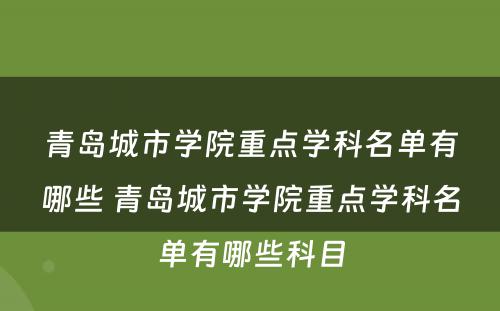 青岛城市学院重点学科名单有哪些 青岛城市学院重点学科名单有哪些科目