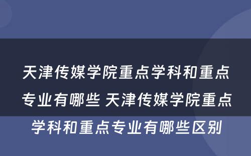 天津传媒学院重点学科和重点专业有哪些 天津传媒学院重点学科和重点专业有哪些区别