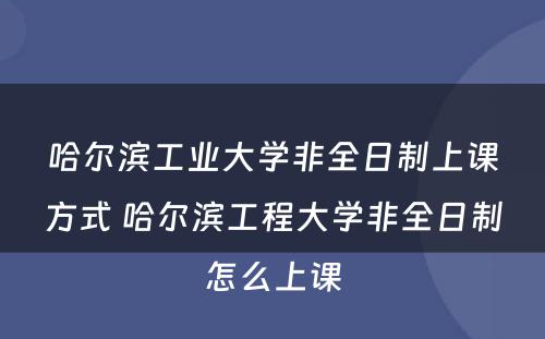 哈尔滨工业大学非全日制上课方式 哈尔滨工程大学非全日制怎么上课