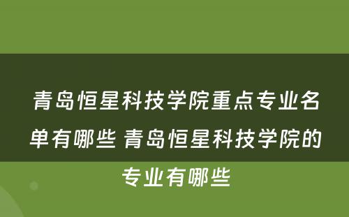 青岛恒星科技学院重点专业名单有哪些 青岛恒星科技学院的专业有哪些