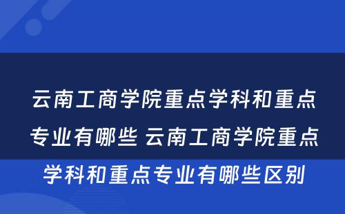云南工商学院重点学科和重点专业有哪些 云南工商学院重点学科和重点专业有哪些区别