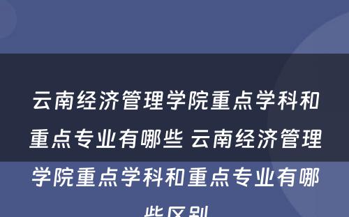 云南经济管理学院重点学科和重点专业有哪些 云南经济管理学院重点学科和重点专业有哪些区别