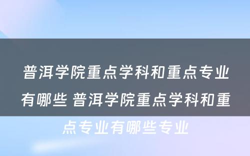 普洱学院重点学科和重点专业有哪些 普洱学院重点学科和重点专业有哪些专业