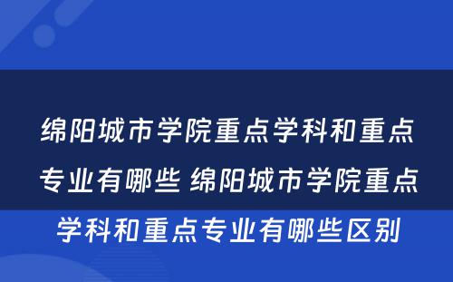 绵阳城市学院重点学科和重点专业有哪些 绵阳城市学院重点学科和重点专业有哪些区别