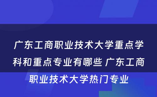 广东工商职业技术大学重点学科和重点专业有哪些 广东工商职业技术大学热门专业