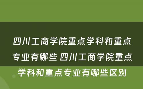 四川工商学院重点学科和重点专业有哪些 四川工商学院重点学科和重点专业有哪些区别
