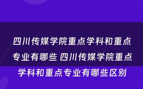 四川传媒学院重点学科和重点专业有哪些 四川传媒学院重点学科和重点专业有哪些区别