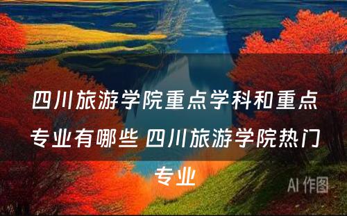 四川旅游学院重点学科和重点专业有哪些 四川旅游学院热门专业