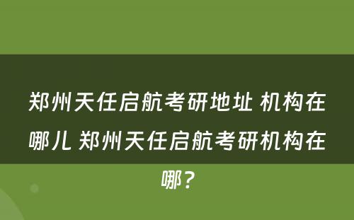 郑州天任启航考研地址 机构在哪儿 郑州天任启航考研机构在哪?