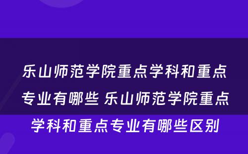 乐山师范学院重点学科和重点专业有哪些 乐山师范学院重点学科和重点专业有哪些区别