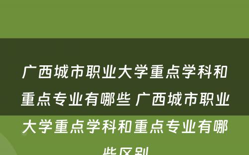 广西城市职业大学重点学科和重点专业有哪些 广西城市职业大学重点学科和重点专业有哪些区别
