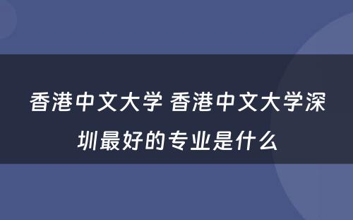 香港中文大学 香港中文大学深圳最好的专业是什么