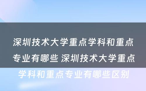 深圳技术大学重点学科和重点专业有哪些 深圳技术大学重点学科和重点专业有哪些区别