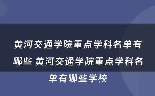 黄河交通学院重点学科名单有哪些 黄河交通学院重点学科名单有哪些学校