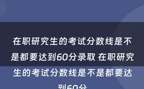 在职研究生的考试分数线是不是都要达到60分录取 在职研究生的考试分数线是不是都要达到60分