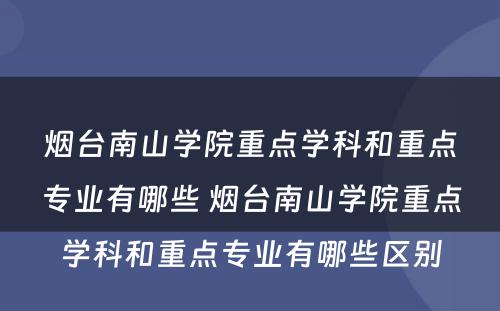 烟台南山学院重点学科和重点专业有哪些 烟台南山学院重点学科和重点专业有哪些区别