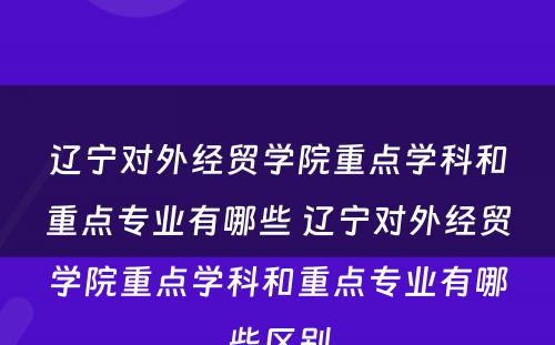 辽宁对外经贸学院重点学科和重点专业有哪些 辽宁对外经贸学院重点学科和重点专业有哪些区别