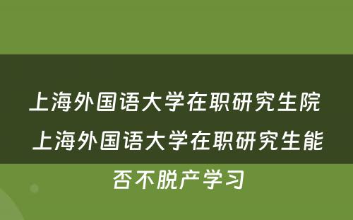 上海外国语大学在职研究生院 上海外国语大学在职研究生能否不脱产学习