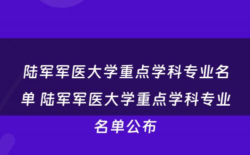 陆军军医大学重点学科专业名单 陆军军医大学重点学科专业名单公布