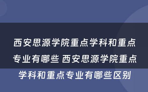 西安思源学院重点学科和重点专业有哪些 西安思源学院重点学科和重点专业有哪些区别