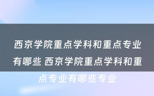 西京学院重点学科和重点专业有哪些 西京学院重点学科和重点专业有哪些专业