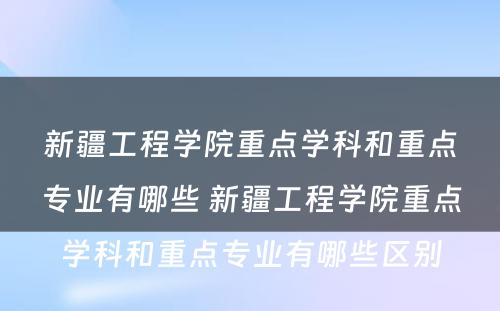 新疆工程学院重点学科和重点专业有哪些 新疆工程学院重点学科和重点专业有哪些区别