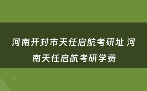 河南开封市天任启航考研址 河南天任启航考研学费